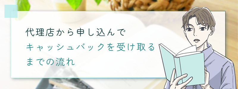 代理店から申し込んでキャッシュバックを受け取るまでの流れ